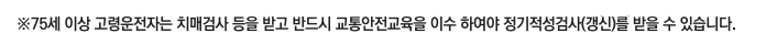 ※75세 이상 고령운전자는 치매검사 등을 받고 반드시 교통안전교육을 이수 하여야 정기적성검사(갱신)를 받을 수 있습니다.