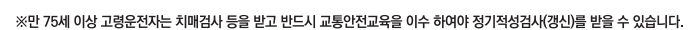 ※75세 이상 고령운전자는 치매검사 등을 받고 반드시 교통안전교육을 이수 하여야 정기적성검사(갱신)를 받을 수 있습니다.